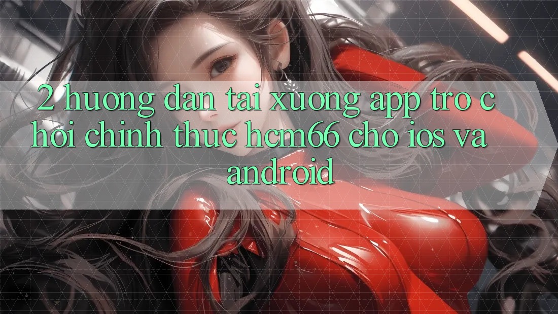 2. Hướng dẫn tải xuống App Trò chơi chính thức hcm66 cho iOS và Android 2. Hướng dẫn tải xuống App Trò chơi chính thức hcm66 cho iOS và Android