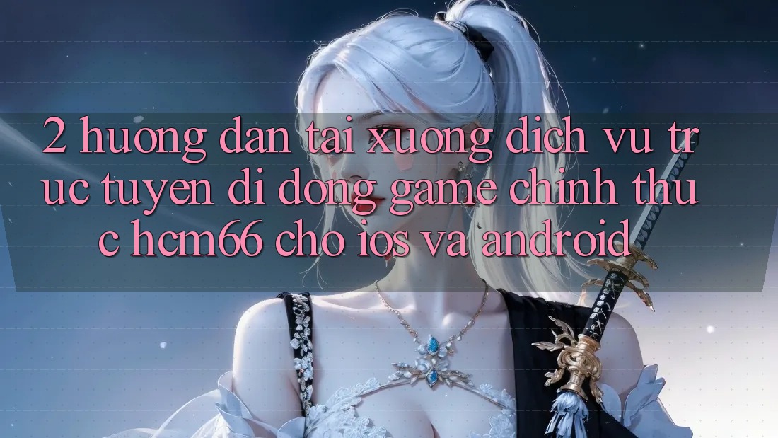 2. Hướng dẫn tải xuống Dịch vụ trực tuyến di động Game chính thức hcm66 cho iOS và Android 2. Hướng dẫn tải xuống Dịch vụ trực tuyến di động Game chính thức hcm66 cho iOS và Android