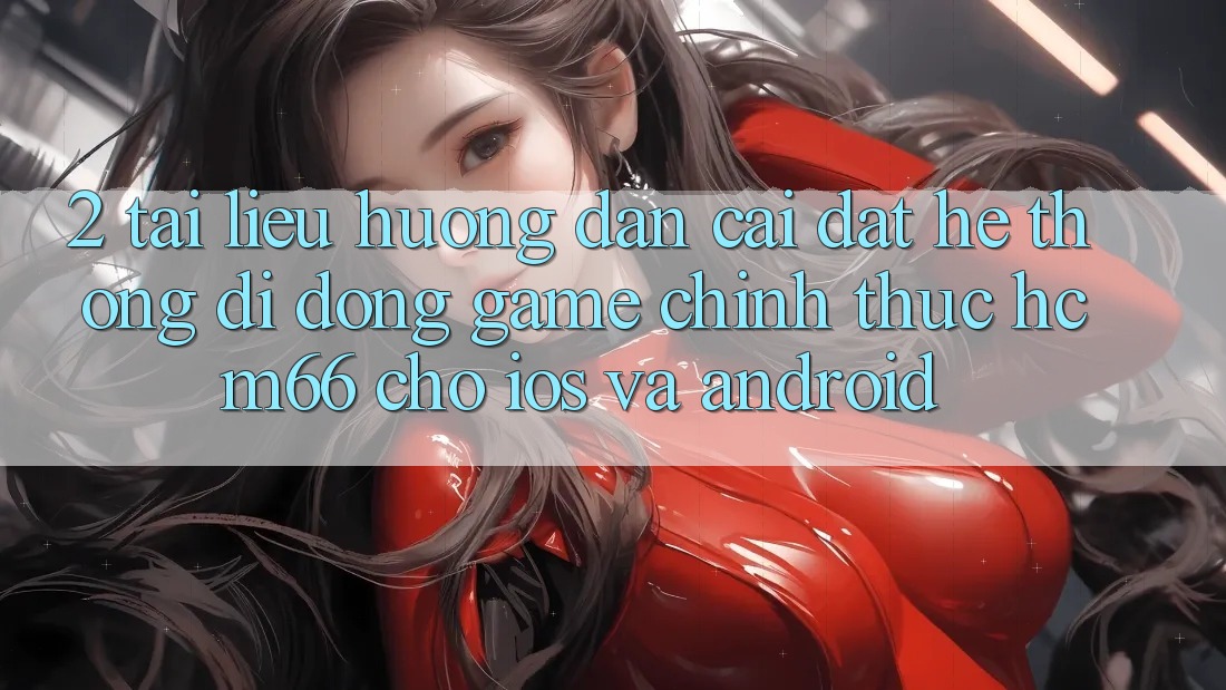 2. Tài liệu hướng dẫn cài đặt Hệ thống di động Game chính thức hcm66 cho iOS và Android 2. Tài liệu hướng dẫn cài đặt Hệ thống di động Game chính thức hcm66 cho iOS và Android
