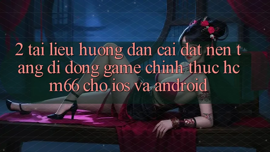 2. Tài liệu hướng dẫn cài đặt Nền tảng di động Game chính thức hcm66 cho iOS và Android