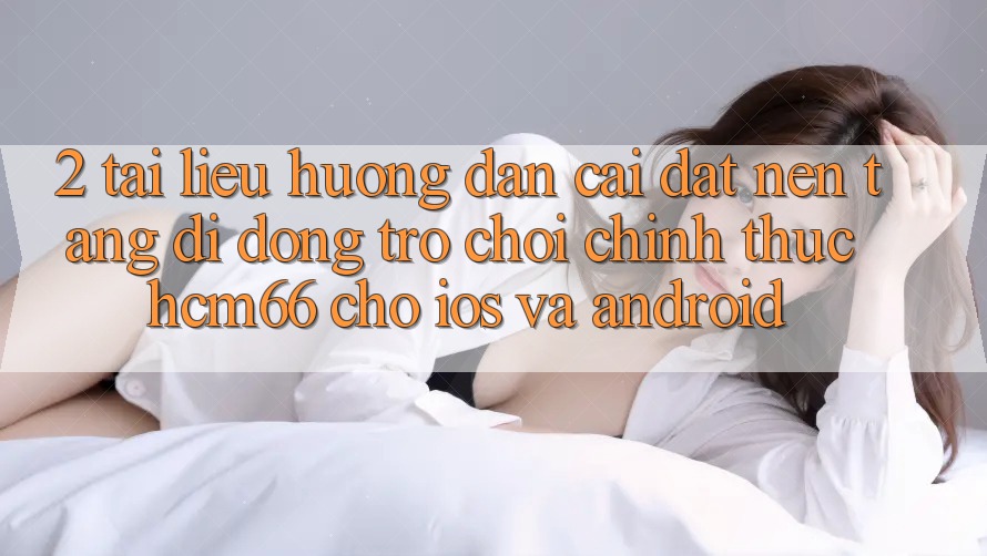 2. Tài liệu hướng dẫn cài đặt Nền tảng di động Trò chơi chính thức hcm66 cho iOS và Android 2. Tài liệu hướng dẫn cài đặt Nền tảng di động Trò chơi chính thức hcm66 cho iOS và Android