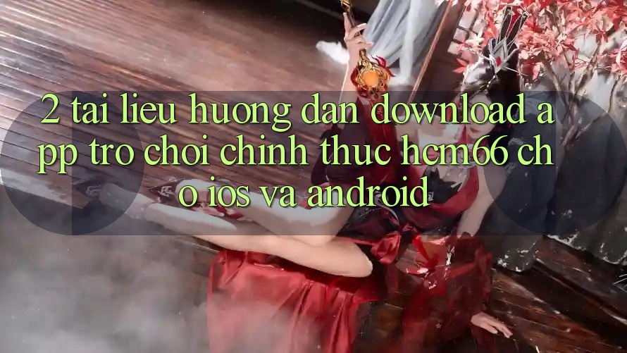 2. Tài liệu hướng dẫn download App Trò chơi chính thức hcm66 cho iOS và Android 2. Tài liệu hướng dẫn download App Trò chơi chính thức hcm66 cho iOS và Android