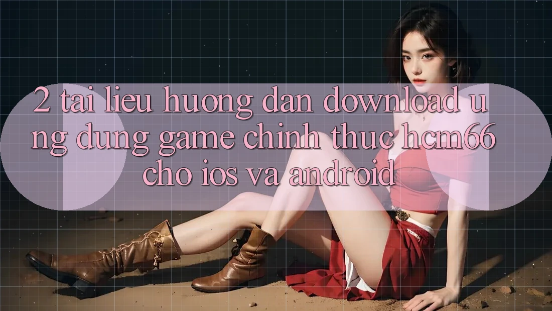 2. Tài liệu hướng dẫn download Ứng dụng Game chính thức hcm66 cho iOS và Android 2. Tài liệu hướng dẫn download Ứng dụng Game chính thức hcm66 cho iOS và Android