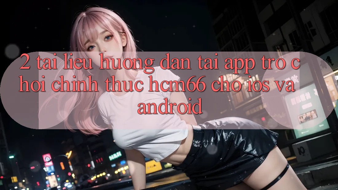 2. Tài liệu hướng dẫn tải App Trò chơi chính thức hcm66 cho iOS và Android 2. Tài liệu hướng dẫn tải App Trò chơi chính thức hcm66 cho iOS và Android