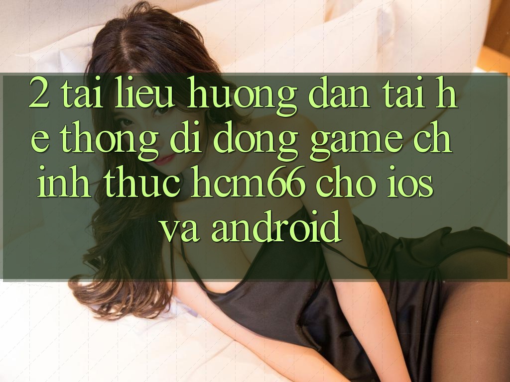 2. Tài liệu hướng dẫn tải Hệ thống di động Game chính thức hcm66 cho iOS và Android 2. Tài liệu hướng dẫn tải Hệ thống di động Game chính thức hcm66 cho iOS và Android