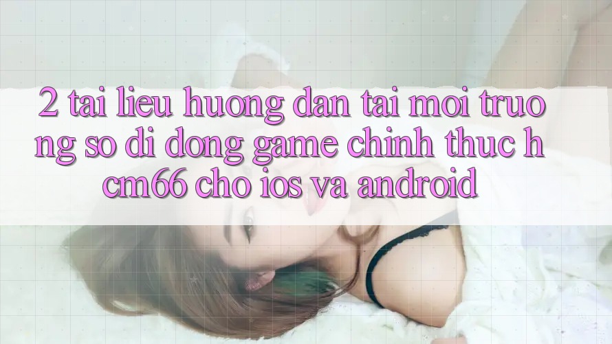 2. Tài liệu hướng dẫn tải Môi trường số di động Game chính thức hcm66 cho iOS và Android