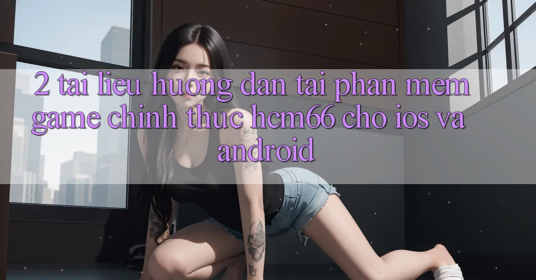 2. Tài liệu hướng dẫn tải Phần mềm Game chính thức hcm66 cho iOS và Android 2. Tài liệu hướng dẫn tải Phần mềm Game chính thức hcm66 cho iOS và Android