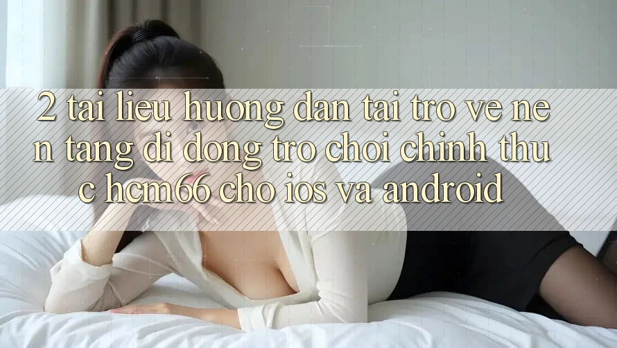 2. Tài liệu hướng dẫn tải trở về Nền tảng di động Trò chơi chính thức hcm66 cho iOS và Android 2. Tài liệu hướng dẫn tải trở về Nền tảng di động Trò chơi chính thức hcm66 cho iOS và Android