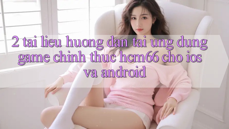 2. Tài liệu hướng dẫn tải Ứng dụng Game chính thức hcm66 cho iOS và Android 2. Tài liệu hướng dẫn tải Ứng dụng Game chính thức hcm66 cho iOS và Android