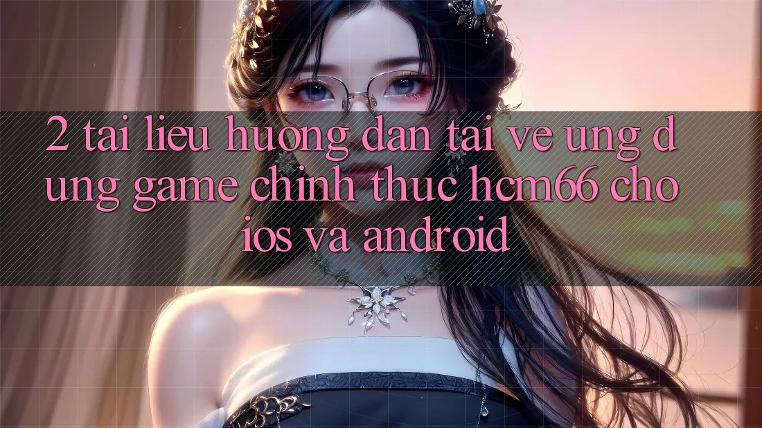 2. Tài liệu hướng dẫn tải về Ứng dụng Game chính thức hcm66 cho iOS và Android 2. Tài liệu hướng dẫn tải về Ứng dụng Game chính thức hcm66 cho iOS và Android