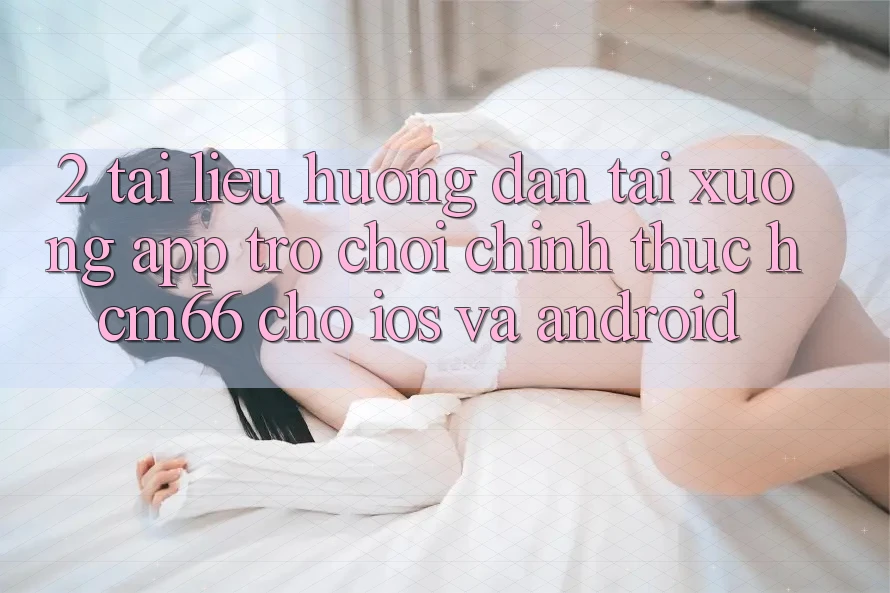 2. Tài liệu hướng dẫn tải xuống App Trò chơi chính thức hcm66 cho iOS và Android