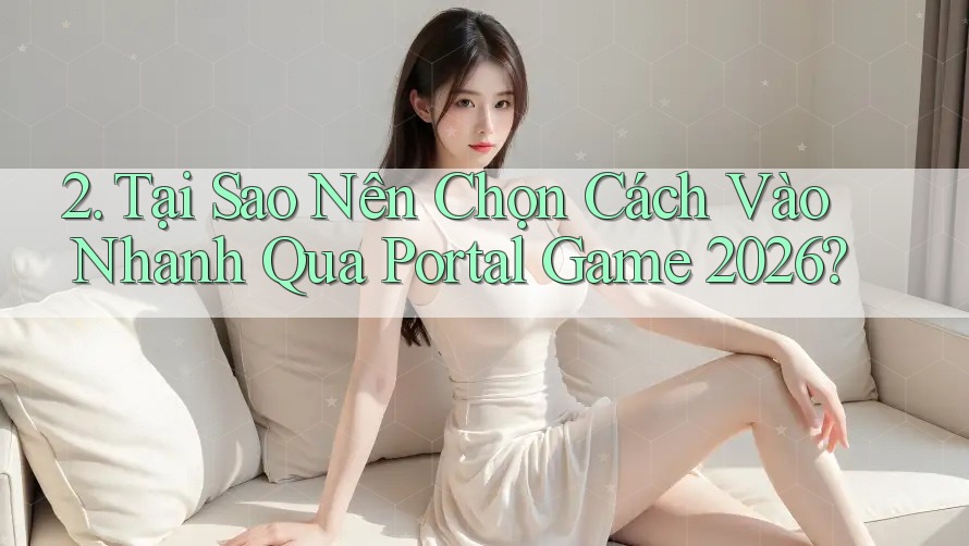 2. Tại Sao Nên Chọn Cách Vào Nhanh Qua Portal Game 2026? 2. Tại Sao Nên Chọn Cách Vào Nhanh Qua Portal Game 2026?