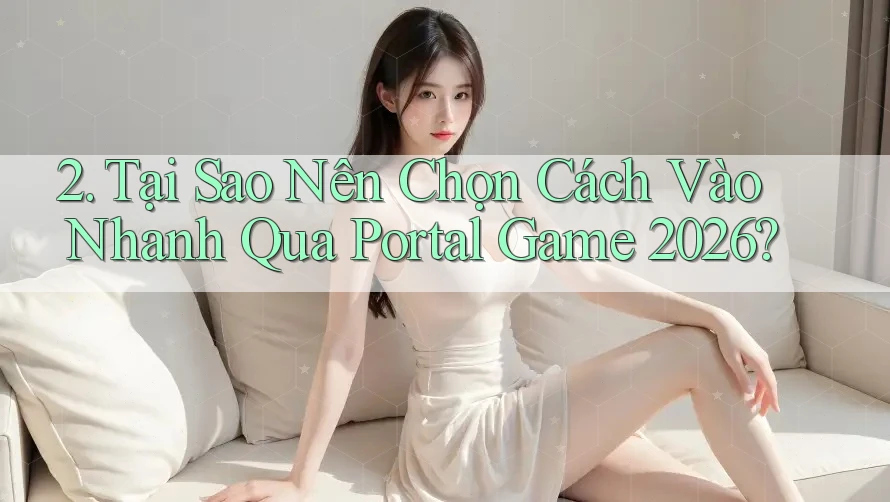 2. Tại Sao Nên Chọn Cách Vào Nhanh Qua Portal Game 2026? 2. Tại Sao Nên Chọn Cách Vào Nhanh Qua Portal Game 2026?