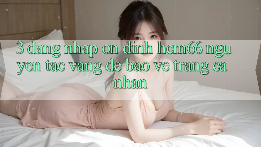 3. Đăng nhập ổn định hcm66: Nguyên tắc vàng để bảo vệ trang cá nhân 3. Đăng nhập ổn định hcm66: Nguyên tắc vàng để bảo vệ trang cá nhân