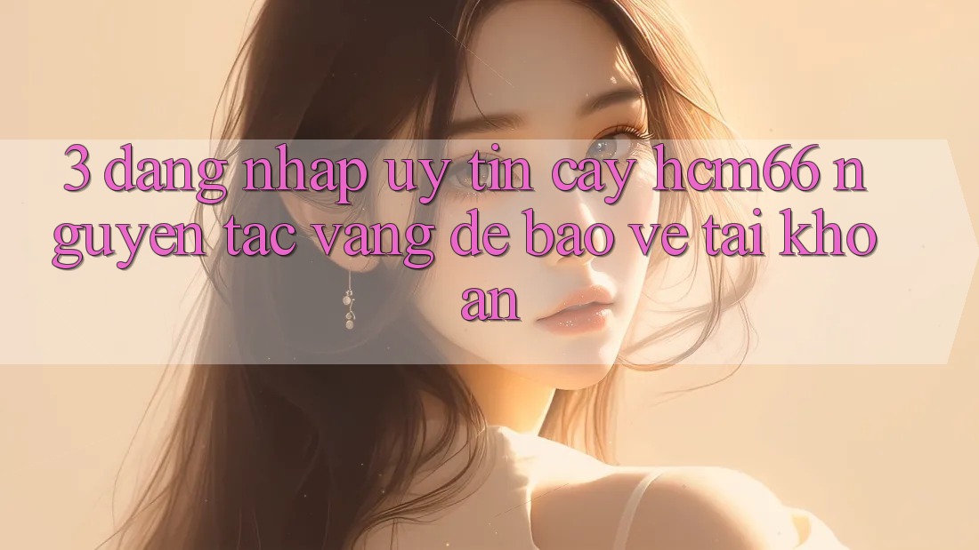 3. Đăng nhập uy tín cậy hcm66: Nguyên tắc vàng để bảo vệ tài khoản 3. Đăng nhập uy tín cậy hcm66: Nguyên tắc vàng để bảo vệ tài khoản