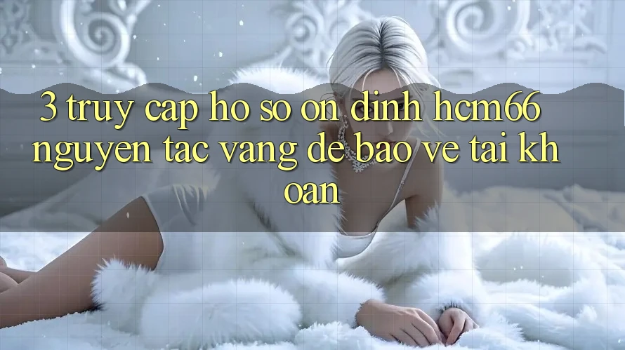 3. Truy cập hồ sơ ổn định hcm66: Nguyên tắc vàng để bảo vệ tài khoản 3. Truy cập hồ sơ ổn định hcm66: Nguyên tắc vàng để bảo vệ tài khoản