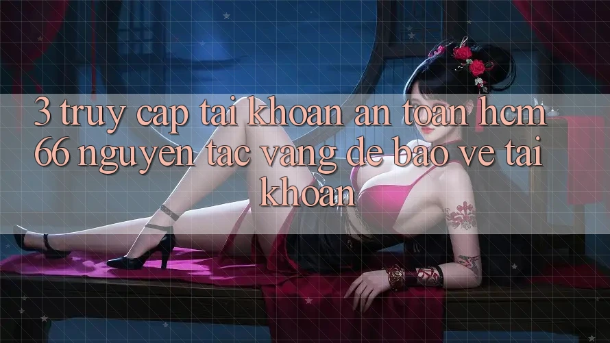 3. Truy cập tài khoản an toàn hcm66: Nguyên tắc vàng để bảo vệ tài khoản