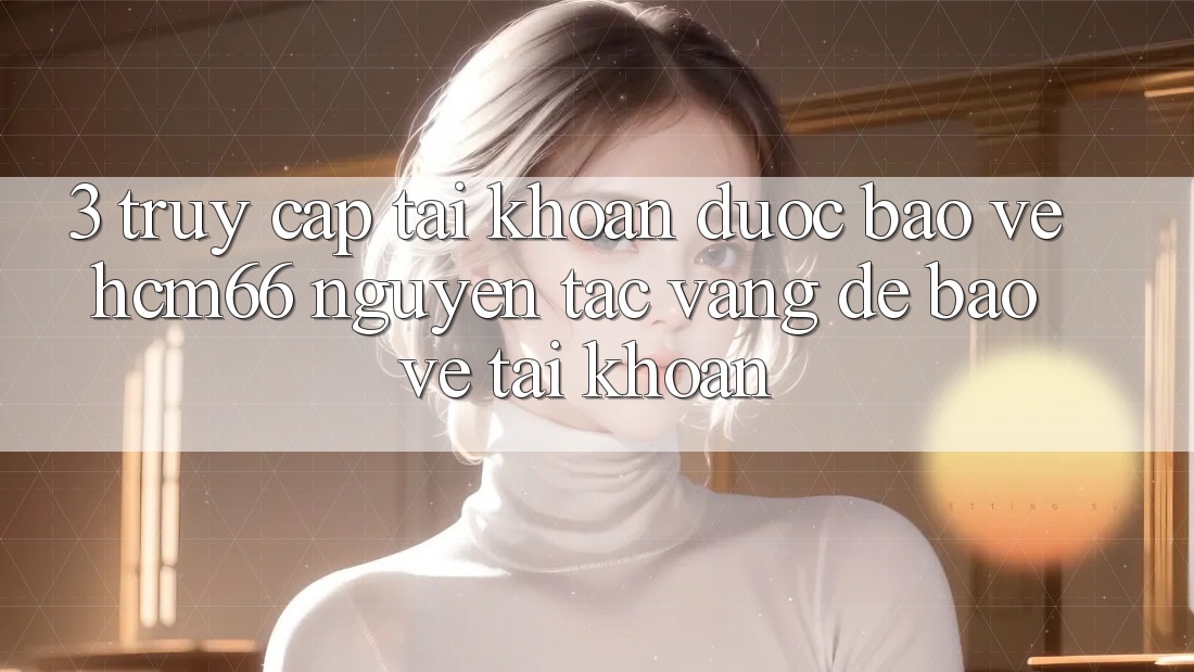 3. Truy cập tài khoản được bảo vệ hcm66: Nguyên tắc vàng để bảo vệ tài khoản 3. Truy cập tài khoản được bảo vệ hcm66: Nguyên tắc vàng để bảo vệ tài khoản