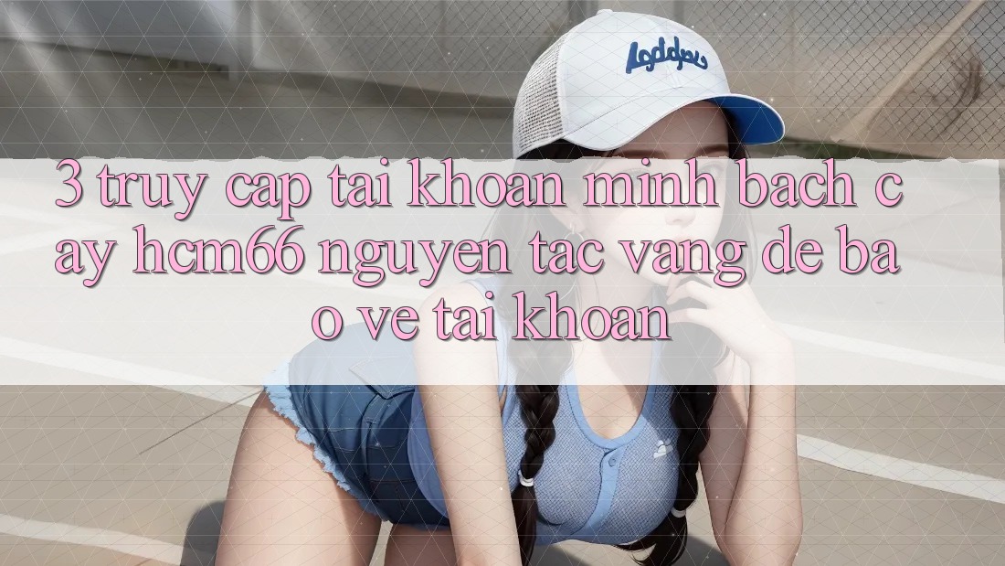 3. Truy cập tài khoản minh bạch cậy hcm66: Nguyên tắc vàng để bảo vệ tài khoản 3. Truy cập tài khoản minh bạch cậy hcm66: Nguyên tắc vàng để bảo vệ tài khoản
