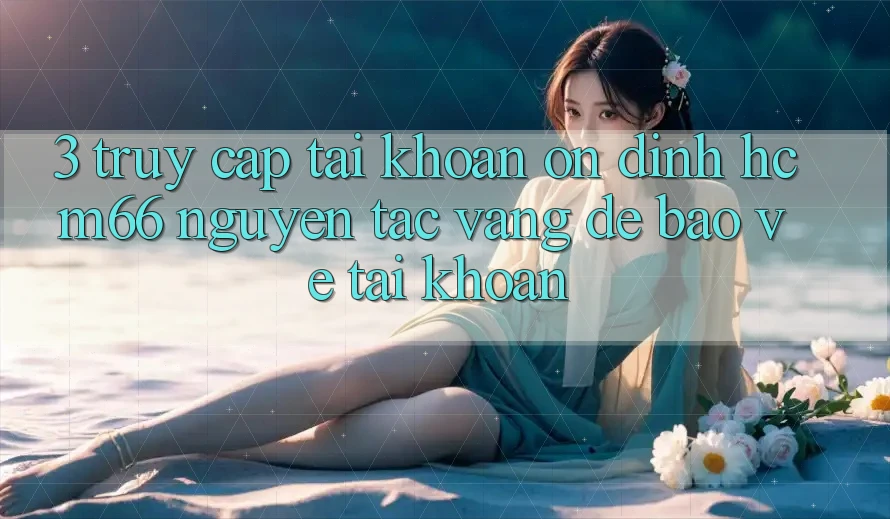 3. Truy cập tài khoản ổn định hcm66: Nguyên tắc vàng để bảo vệ tài khoản 3. Truy cập tài khoản ổn định hcm66: Nguyên tắc vàng để bảo vệ tài khoản
