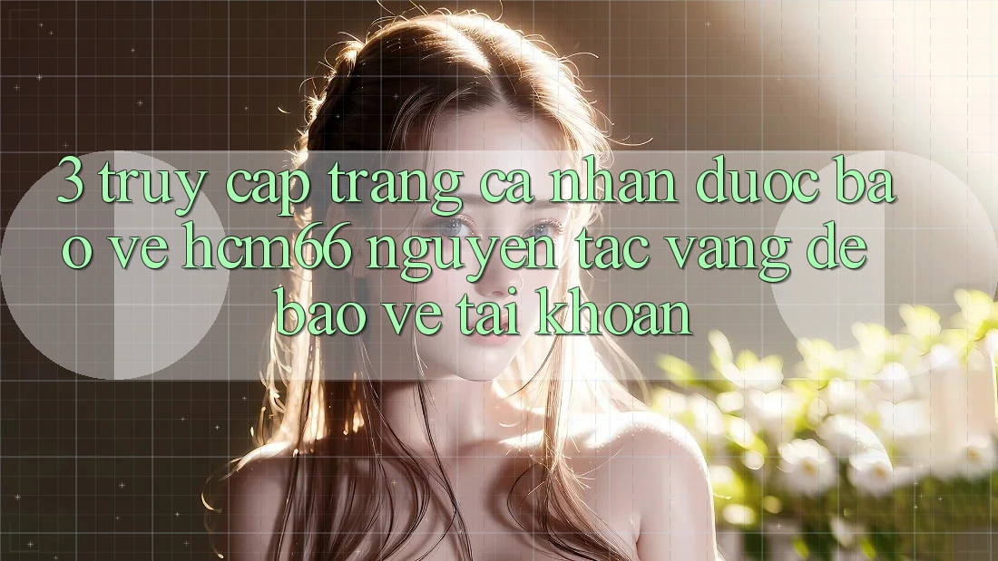 3. Truy cập trang cá nhân được bảo vệ hcm66: Nguyên tắc vàng để bảo vệ tài khoản 3. Truy cập trang cá nhân được bảo vệ hcm66: Nguyên tắc vàng để bảo vệ tài khoản