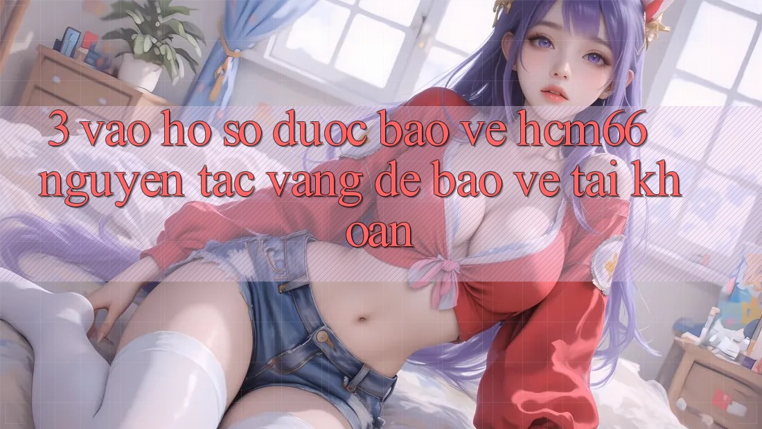 3. Vào hồ sơ được bảo vệ hcm66: Nguyên tắc vàng để bảo vệ tài khoản