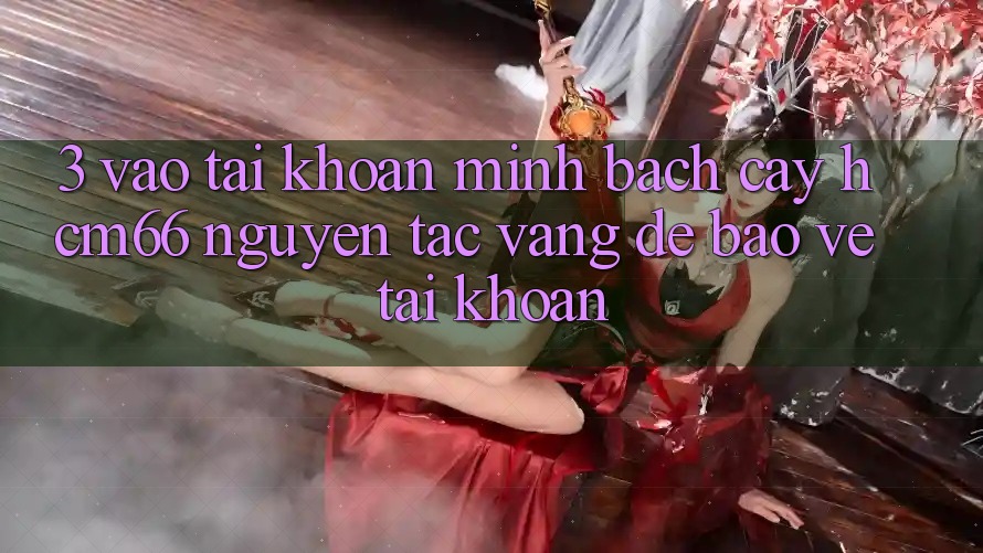 3. Vào tài khoản minh bạch cậy hcm66: Nguyên tắc vàng để bảo vệ tài khoản 3. Vào tài khoản minh bạch cậy hcm66: Nguyên tắc vàng để bảo vệ tài khoản