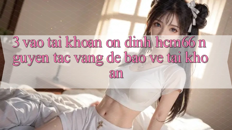 3. Vào tài khoản ổn định hcm66: Nguyên tắc vàng để bảo vệ tài khoản 3. Vào tài khoản ổn định hcm66: Nguyên tắc vàng để bảo vệ tài khoản