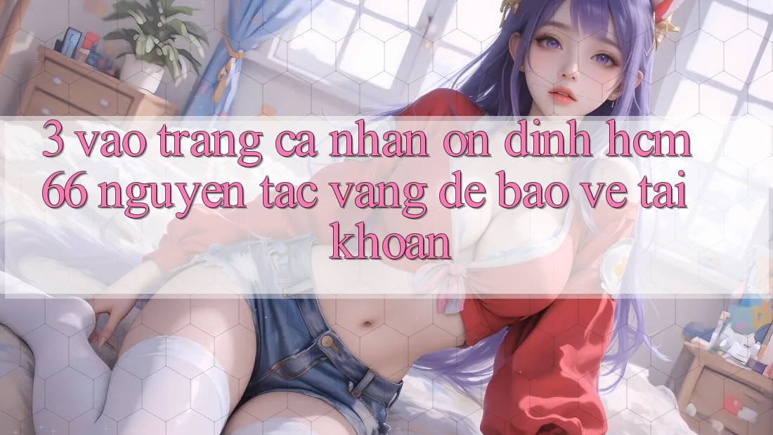 3. Vào trang cá nhân ổn định hcm66: Nguyên tắc vàng để bảo vệ tài khoản 3. Vào trang cá nhân ổn định hcm66: Nguyên tắc vàng để bảo vệ tài khoản