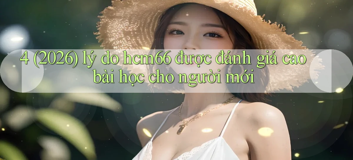 4 (2026) lý do hcm66 được đánh giá cao bài học cho người mới
