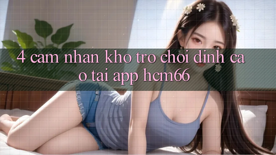 4. Cảm nhận kho trò chơi đỉnh cao tại App hcm66 4. Cảm nhận kho trò chơi đỉnh cao tại App hcm66