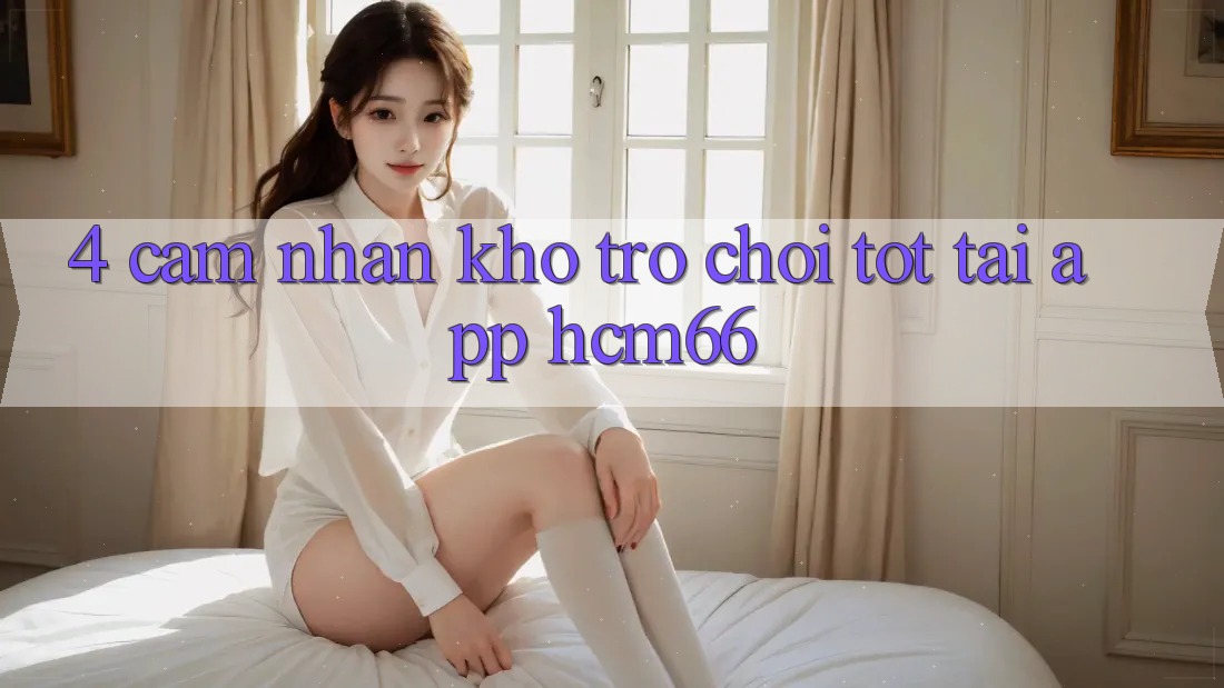 4. Cảm nhận kho trò chơi tốt tại App hcm66 4. Cảm nhận kho trò chơi tốt tại App hcm66