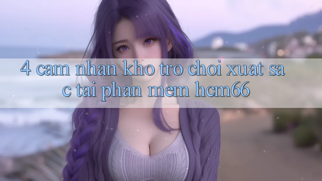 4. Cảm nhận kho trò chơi xuất sắc tại Phần mềm hcm66 4. Cảm nhận kho trò chơi xuất sắc tại Phần mềm hcm66