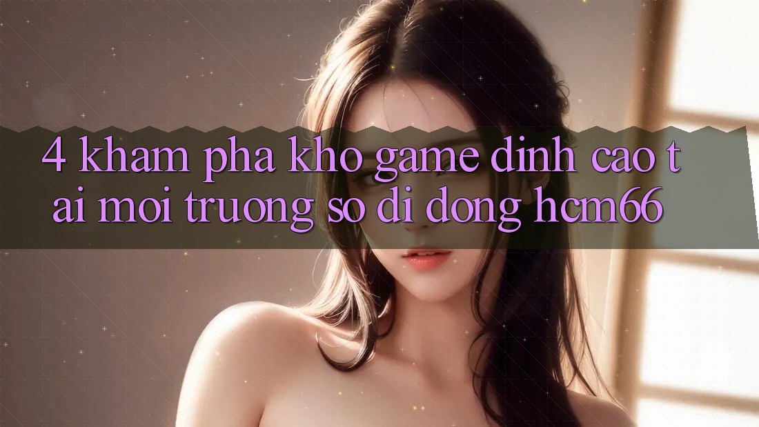 4. Khám phá kho game đỉnh cao tại Môi trường số di động hcm66