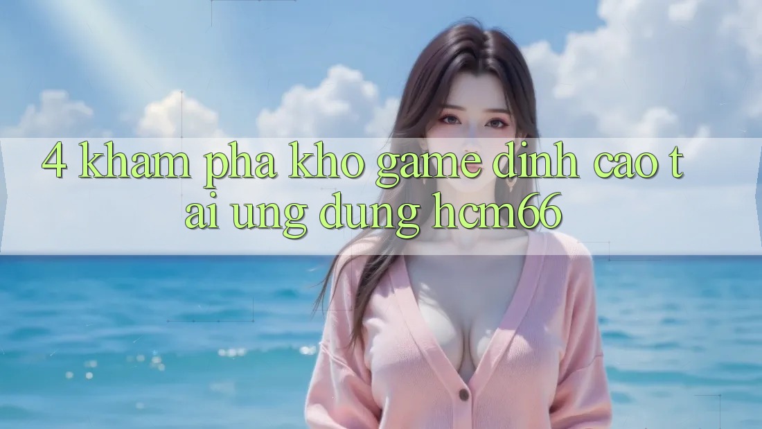 4. Khám phá kho game đỉnh cao tại Ứng dụng hcm66 4. Khám phá kho game đỉnh cao tại Ứng dụng hcm66