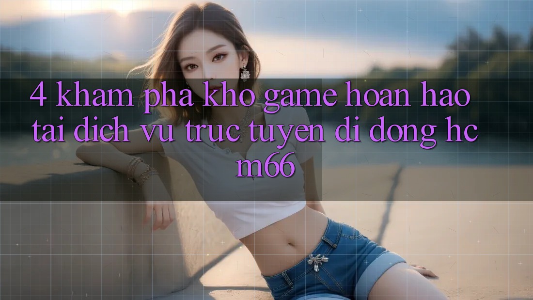 4. Khám phá kho game hoàn hảo tại Dịch vụ trực tuyến di động hcm66