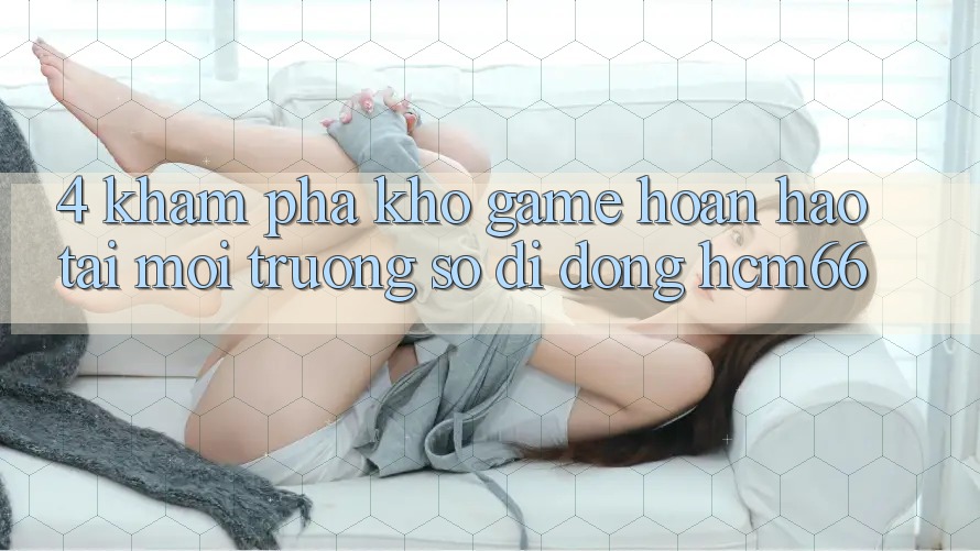 4. Khám phá kho game hoàn hảo tại Môi trường số di động hcm66 4. Khám phá kho game hoàn hảo tại Môi trường số di động hcm66