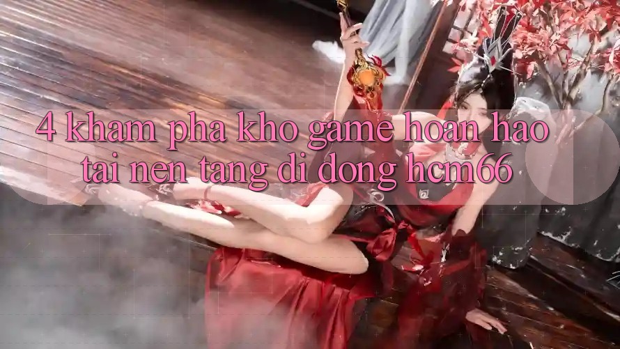 4. Khám phá kho game hoàn hảo tại Nền tảng di động hcm66 4. Khám phá kho game hoàn hảo tại Nền tảng di động hcm66