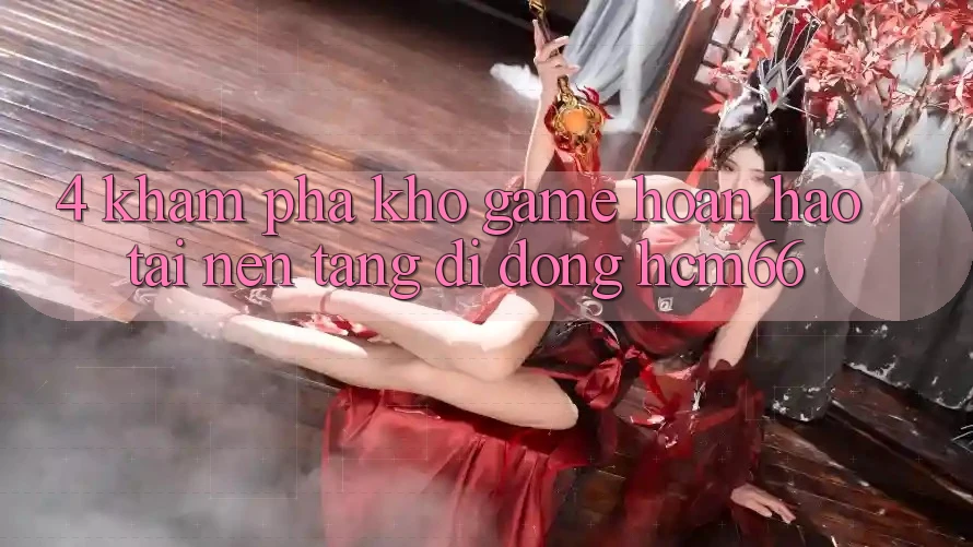 4. Khám phá kho game hoàn hảo tại Nền tảng di động hcm66