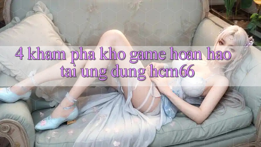 4. Khám phá kho game hoàn hảo tại Ứng dụng hcm66 4. Khám phá kho game hoàn hảo tại Ứng dụng hcm66