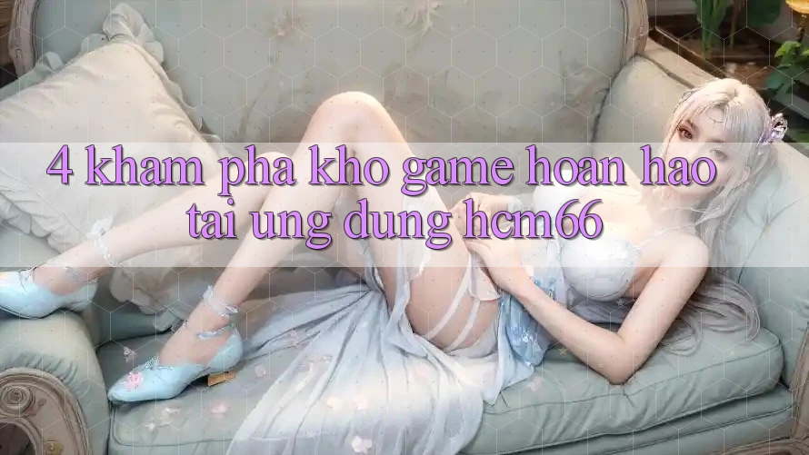 4. Khám phá kho game hoàn hảo tại Ứng dụng hcm66 4. Khám phá kho game hoàn hảo tại Ứng dụng hcm66