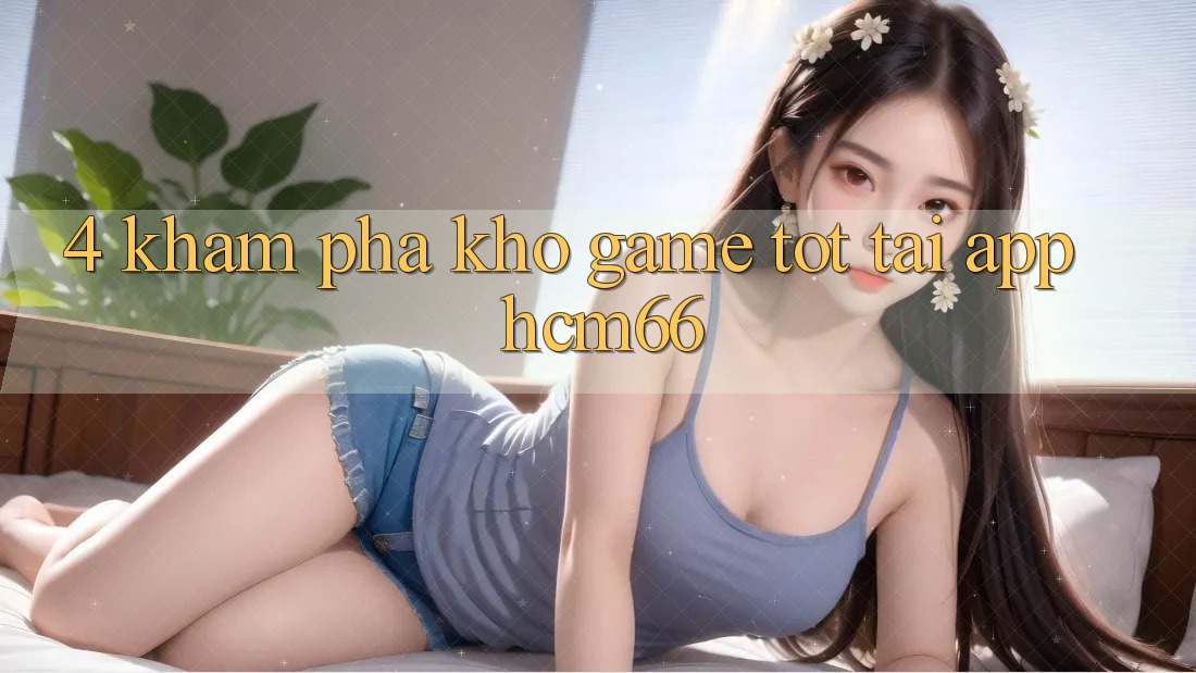 4. Khám phá kho game tốt tại App hcm66 4. Khám phá kho game tốt tại App hcm66