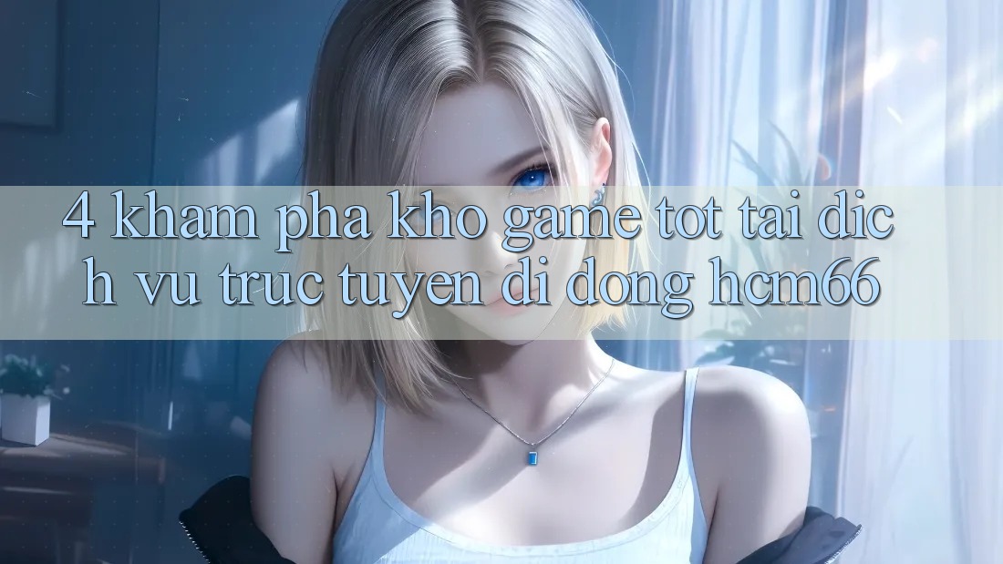 4. Khám phá kho game tốt tại Dịch vụ trực tuyến di động hcm66