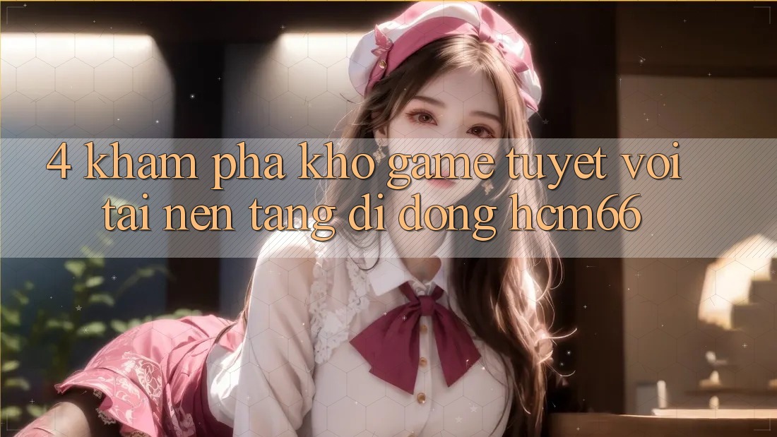 4. Khám phá kho game tuyệt vời tại Nền tảng di động hcm66 4. Khám phá kho game tuyệt vời tại Nền tảng di động hcm66