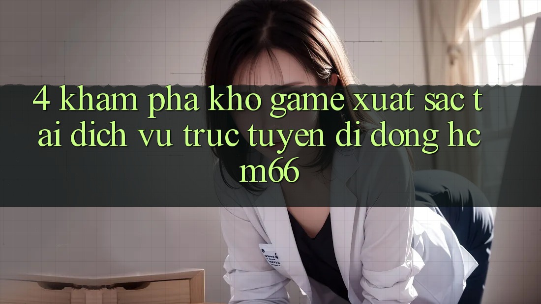 4. Khám phá kho game xuất sắc tại Dịch vụ trực tuyến di động hcm66 4. Khám phá kho game xuất sắc tại Dịch vụ trực tuyến di động hcm66