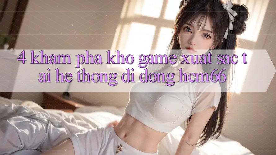 4. Khám phá kho game xuất sắc tại Hệ thống di động hcm66 4. Khám phá kho game xuất sắc tại Hệ thống di động hcm66