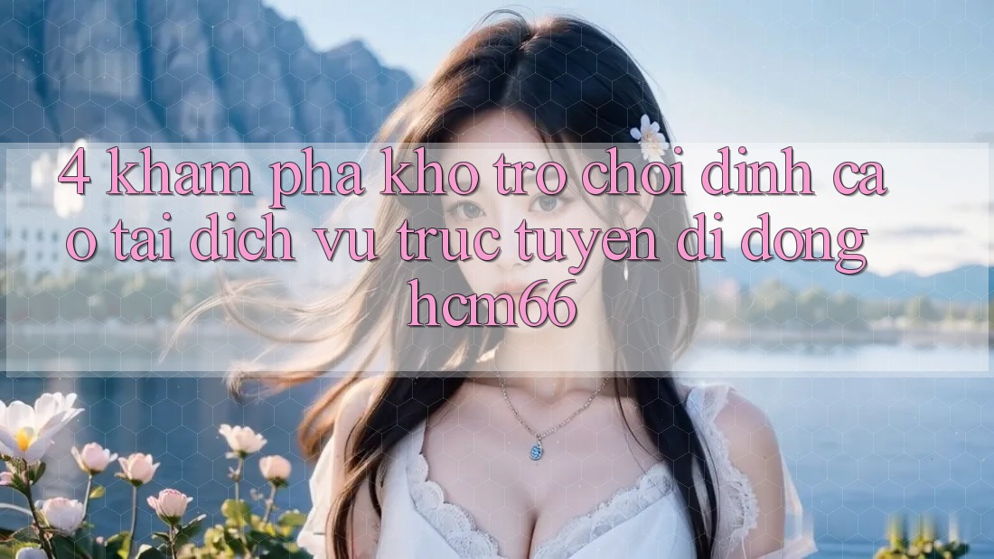 4. Khám phá kho trò chơi đỉnh cao tại Dịch vụ trực tuyến di động hcm66 4. Khám phá kho trò chơi đỉnh cao tại Dịch vụ trực tuyến di động hcm66