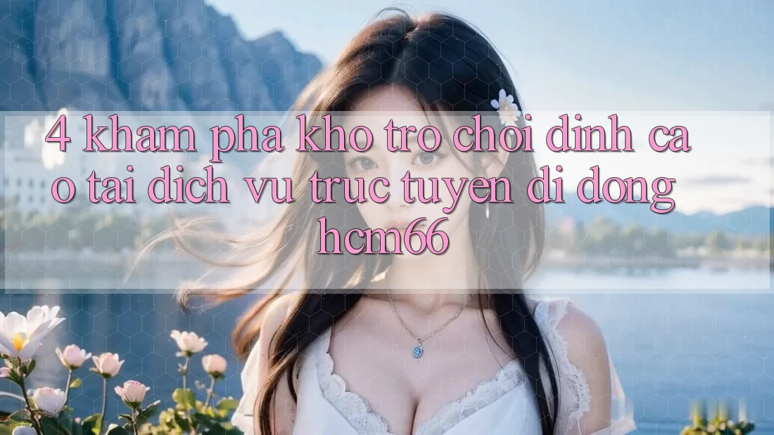 4. Khám phá kho trò chơi đỉnh cao tại Dịch vụ trực tuyến di động hcm66