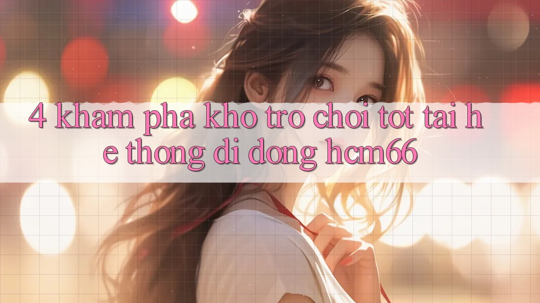 4. Khám phá kho trò chơi tốt tại Hệ thống di động hcm66 4. Khám phá kho trò chơi tốt tại Hệ thống di động hcm66