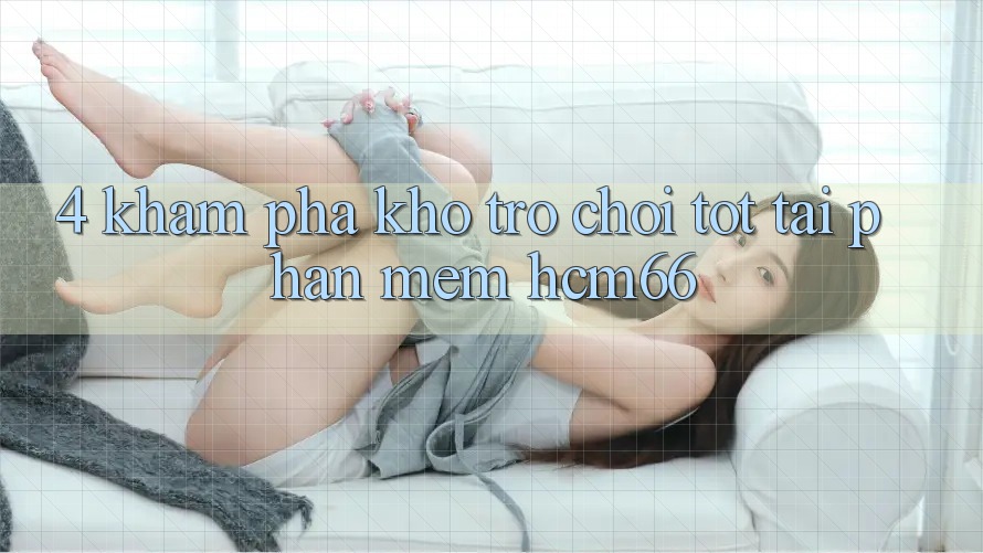 4. Khám phá kho trò chơi tốt tại Phần mềm hcm66 4. Khám phá kho trò chơi tốt tại Phần mềm hcm66